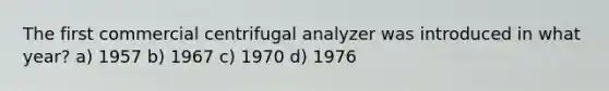 The first commercial centrifugal analyzer was introduced in what year? a) 1957 b) 1967 c) 1970 d) 1976