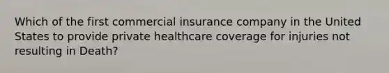 Which of the first commercial insurance company in the United States to provide private healthcare coverage for injuries not resulting in Death?