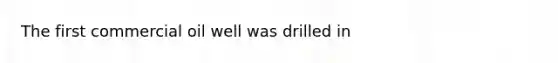 The first commercial oil well was drilled in