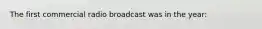 The first commercial radio broadcast was in the year: