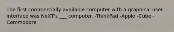 The first commercially available computer with a graphical user interface was NeXT's ___ computer. -ThinkPad -Apple -Cube -Commodore