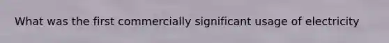 What was the first commercially significant usage of electricity