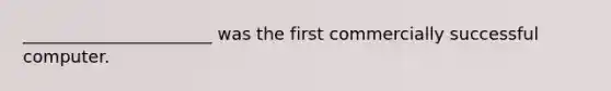 ______________________ was the first commercially successful computer.