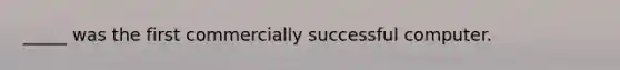 ​_____ was the first commercially successful computer.