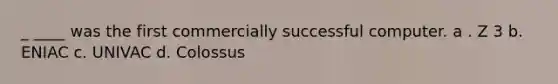 _ ____ was the first commercially successful computer. a . Z 3 b. ENIAC c. UNIVAC d. Colossus