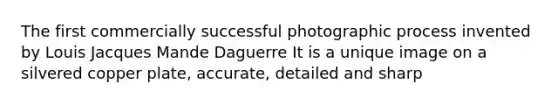 The first commercially successful photographic process invented by Louis Jacques Mande Daguerre It is a unique image on a silvered copper plate, accurate, detailed and sharp