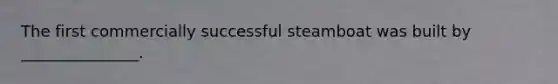 The first commercially successful steamboat was built by _______________.