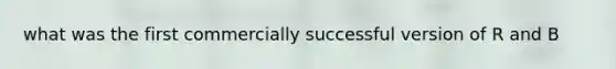what was the first commercially successful version of R and B