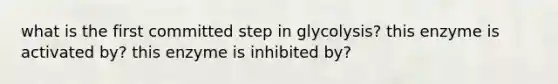 what is the first committed step in glycolysis? this enzyme is activated by? this enzyme is inhibited by?