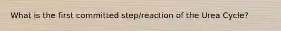 What is the first committed step/reaction of the Urea Cycle?