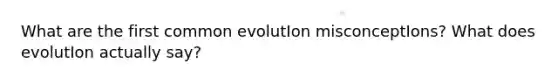 What are the first common evolutIon misconceptIons? What does evolutIon actually say?