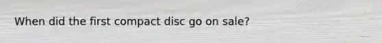 When did the first compact disc go on sale?