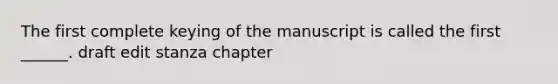 The first complete keying of the manuscript is called the first ______. draft edit stanza chapter