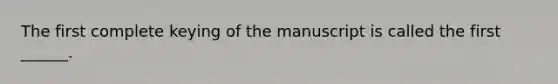 The first complete keying of the manuscript is called the first ______.