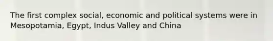 The first complex social, economic and political systems were in Mesopotamia, Egypt, Indus Valley and China