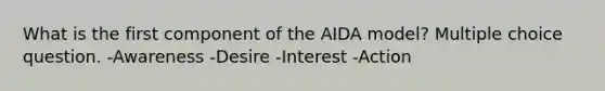 What is the first component of the AIDA model? Multiple choice question. -Awareness -Desire -Interest -Action