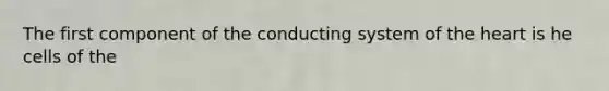 The first component of the conducting system of the heart is he cells of the