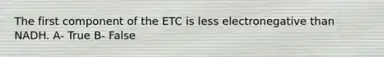 The first component of the ETC is less electronegative than NADH. A- True B- False