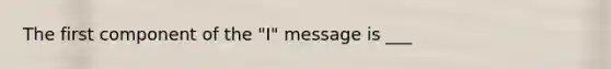 The first component of the "I" message is ___