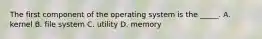 The first component of the operating system is the _____. A. kernel B. file system C. utility D. memory