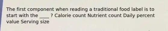 The first component when reading a traditional food label is to start with the ____ ? Calorie count Nutrient count Daily percent value Serving size