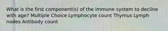 What is the first component(s) of the immune system to decline with age? Multiple Choice Lymphocyte count Thymus Lymph nodes Antibody count