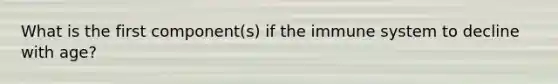 What is the first component(s) if the immune system to decline with age?