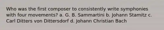 Who was the first composer to consistently write symphonies with four movements? a. G. B. Sammartini b. Johann Stamitz c. Carl Ditters von Dittersdorf d. Johann Christian Bach