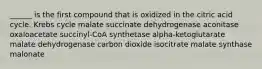 ______ is the first compound that is oxidized in the citric acid cycle. Krebs cycle malate succinate dehydrogenase aconitase oxaloacetate succinyl-CoA synthetase alpha-ketoglutarate malate dehydrogenase carbon dioxide isocitrate malate synthase malonate