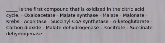 _____ is the first compound that is oxidized in the citric acid cycle. - Oxaloacetate - Malate synthase - Malate - Malonate - Krebs - Aconitase - Succinyl-CoA synthetase - α-ketoglutarate - Carbon dioxide - Malate dehydrogenase - Isocitrate - Succinate dehydrogenase