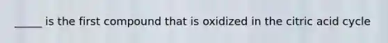 _____ is the first compound that is oxidized in the citric acid cycle