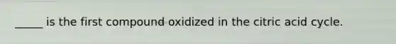 _____ is the first compound oxidized in the citric acid cycle.