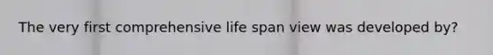 The very first comprehensive life span view was developed by?