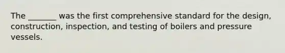 The _______ was the first comprehensive standard for the design, construction, inspection, and testing of boilers and pressure vessels.