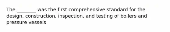 The ________ was the first comprehensive standard for the design, construction, inspection, and testing of boilers and pressure vessels