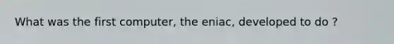 What was the first computer, the eniac, developed to do ?