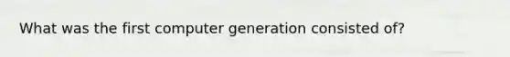 What was the first computer generation consisted of?
