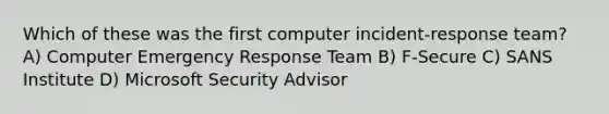 Which of these was the first computer incident-response team? A) Computer Emergency Response Team B) F-Secure C) SANS Institute D) Microsoft Security Advisor