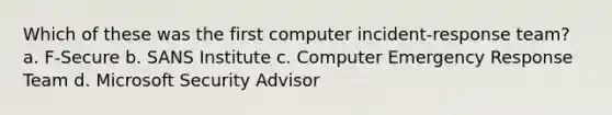 Which of these was the first computer incident-response team? a. F-Secure b. SANS Institute c. Computer Emergency Response Team d. Microsoft Security Advisor