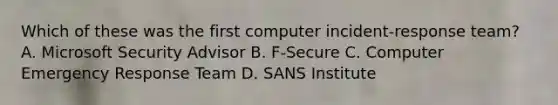 Which of these was the first computer incident-response team? A. Microsoft Security Advisor B. F-Secure C. Computer Emergency Response Team D. SANS Institute