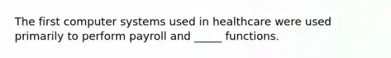 The first computer systems used in healthcare were used primarily to perform payroll and _____ functions.
