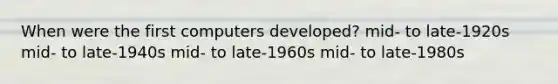 When were the first computers developed? mid- to late-1920s mid- to late-1940s mid- to late-1960s mid- to late-1980s