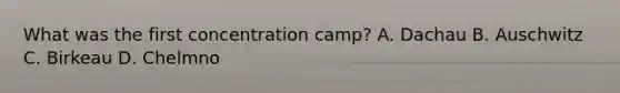 What was the first concentration camp? A. Dachau B. Auschwitz C. Birkeau D. Chelmno