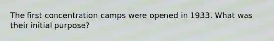 The first concentration camps were opened in 1933. What was their initial purpose?