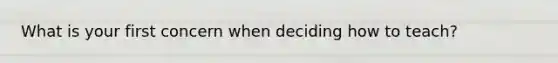 What is your first concern when deciding how to teach?