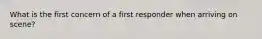 What is the first concern of a first responder when arriving on scene?