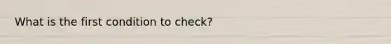 What is the first condition to check?