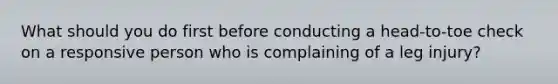 What should you do first before conducting a head-to-toe check on a responsive person who is complaining of a leg injury?