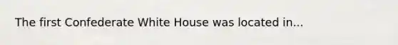 The first Confederate White House was located in...