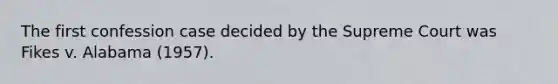 The first confession case decided by the Supreme Court was Fikes v. Alabama (1957).